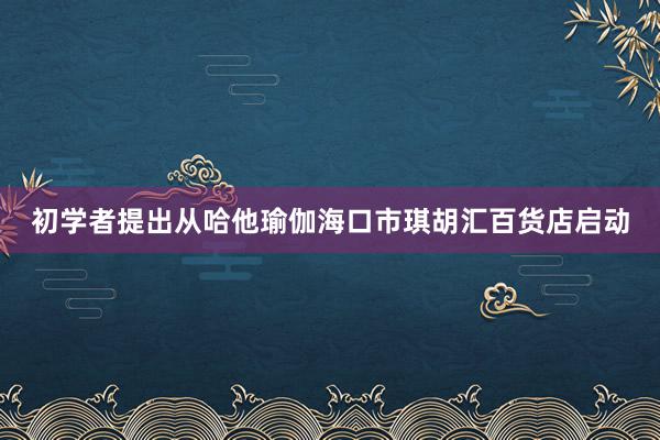 初学者提出从哈他瑜伽海口市琪胡汇百货店启动