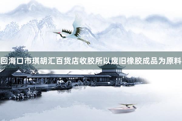 回海口市琪胡汇百货店收胶所以废旧橡胶成品为原料